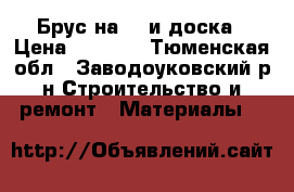 Брус на 18 и доска › Цена ­ 6 000 - Тюменская обл., Заводоуковский р-н Строительство и ремонт » Материалы   